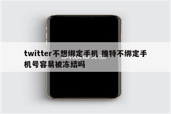 twitter不想绑定手机 推特不绑定手机号容易被冻结吗