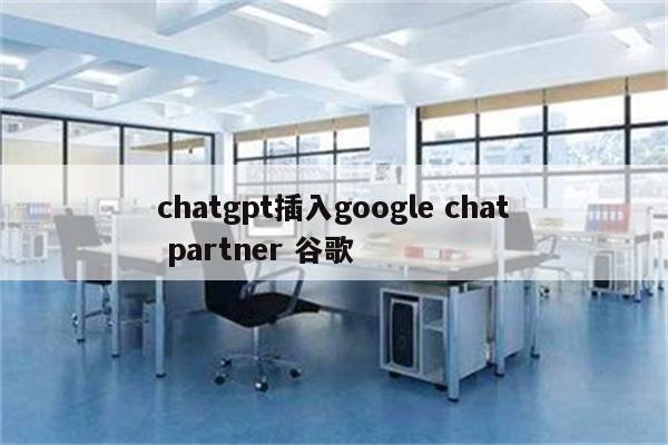 chatgpt插入google chat partner 谷歌