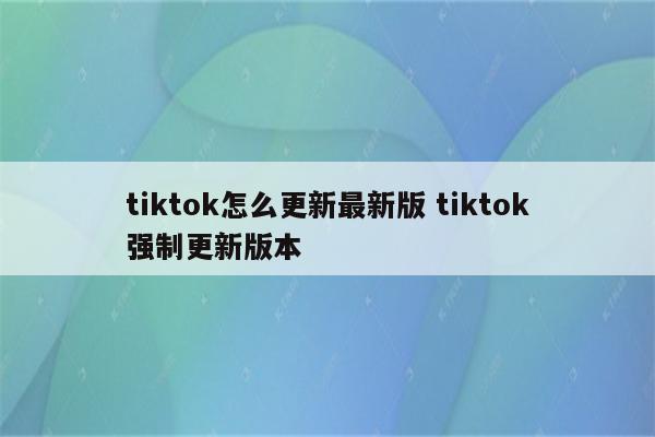 tiktok怎么更新最新版 tiktok强制更新版本