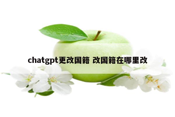 chatgpt更改国籍 改国籍在哪里改