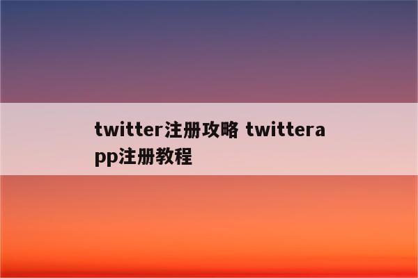 twitter注册攻略 twitterapp注册教程