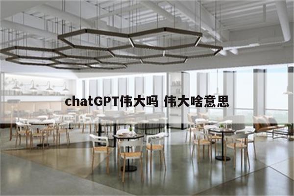 chatGPT伟大吗 伟大啥意思