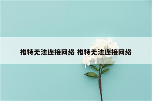 推特无法连接网络 推特无法连接网络