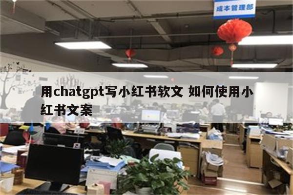 用chatgpt写小红书软文 如何使用小红书文案