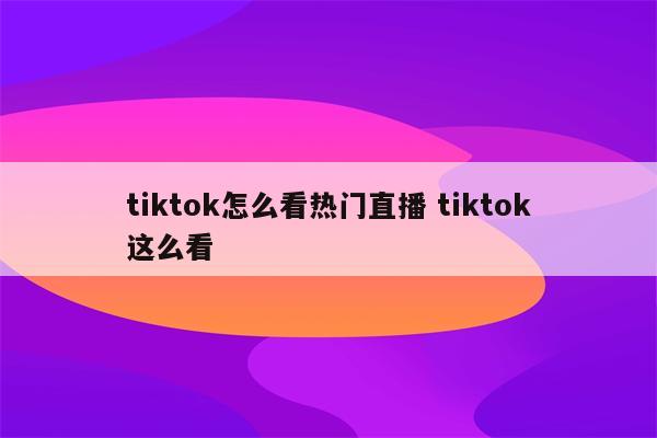 tiktok怎么看热门直播 tiktok这么看