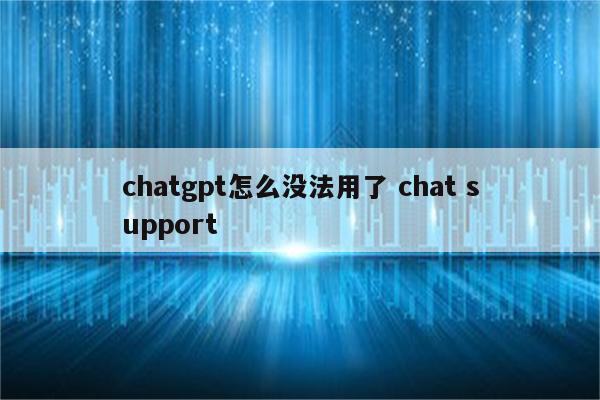 chatgpt怎么没法用了 chat support