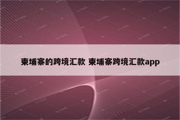 柬埔寨的跨境汇款 柬埔寨跨境汇款app