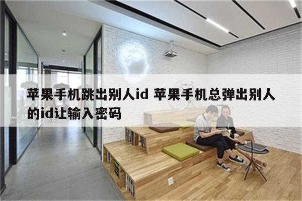 苹果手机跳出别人id 苹果手机总弹出别人的id让输入密码