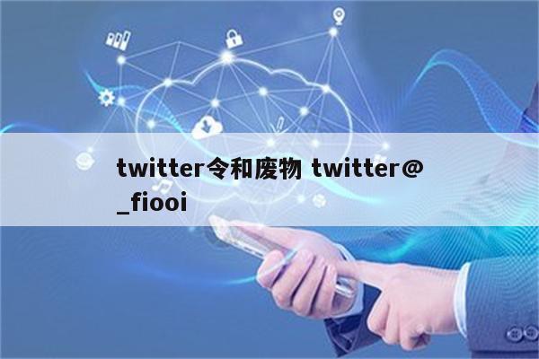 twitter令和废物 twitter@_fiooi