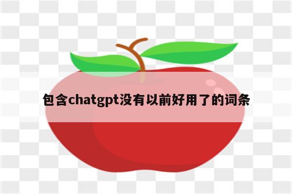 包含chatgpt没有以前好用了的词条