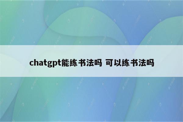 chatgpt能练书法吗 可以练书法吗