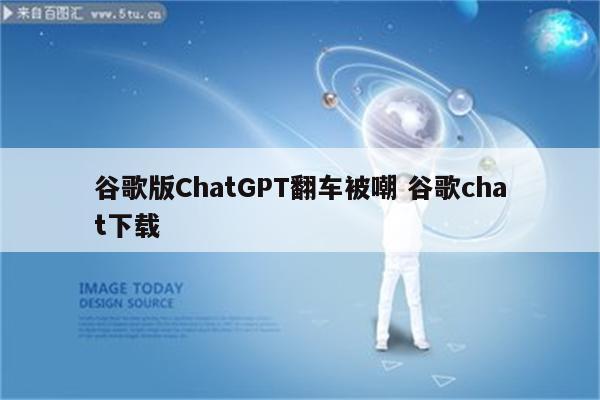 谷歌版ChatGPT翻车被嘲 谷歌chat下载