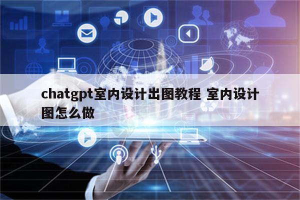 chatgpt室内设计出图教程 室内设计图怎么做