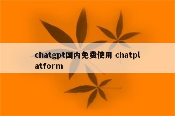 chatgpt国内免费使用 chatplatform