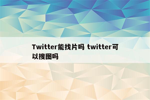 Twitter能找片吗 twitter可以搜图吗