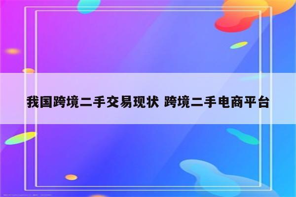 我国跨境二手交易现状 跨境二手电商平台