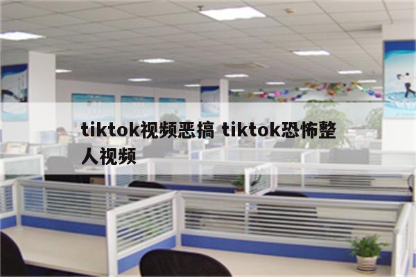 tiktok视频恶搞 tiktok恐怖整人视频