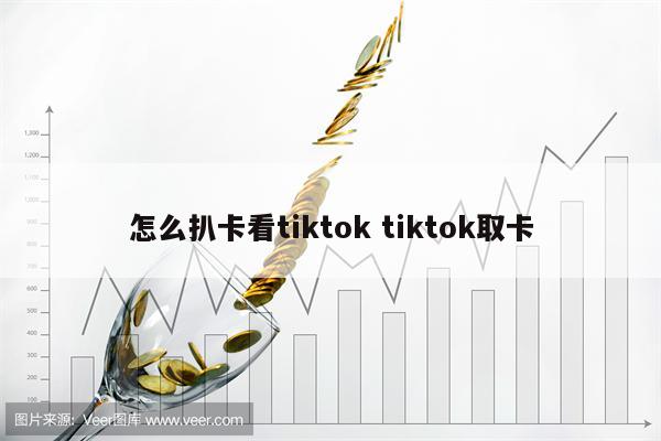 怎么扒卡看tiktok tiktok取卡