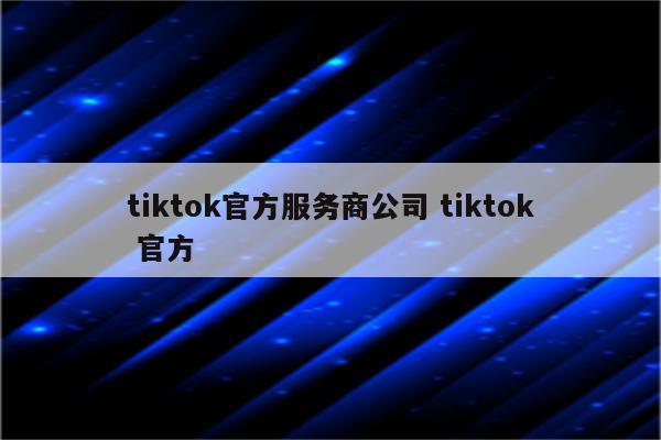 tiktok官方服务商公司 tiktok 官方