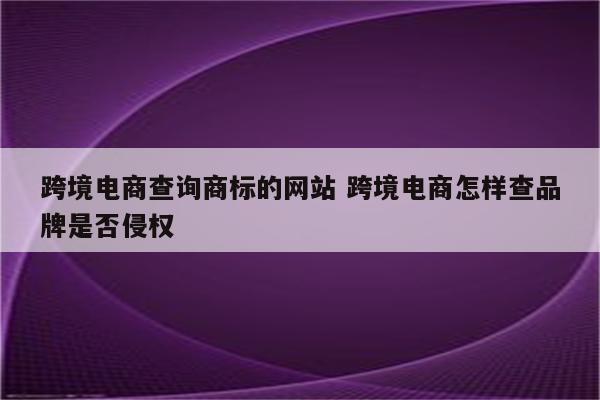 跨境电商查询商标的网站 跨境电商怎样查品牌是否侵权