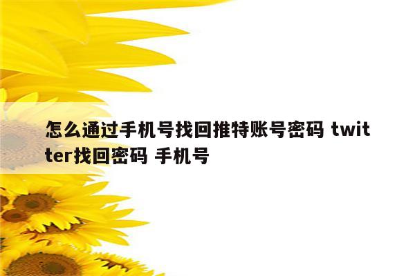 怎么通过手机号找回推特账号密码 twitter找回密码 手机号