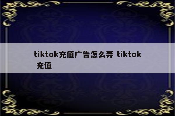 tiktok充值广告怎么弄 tiktok 充值