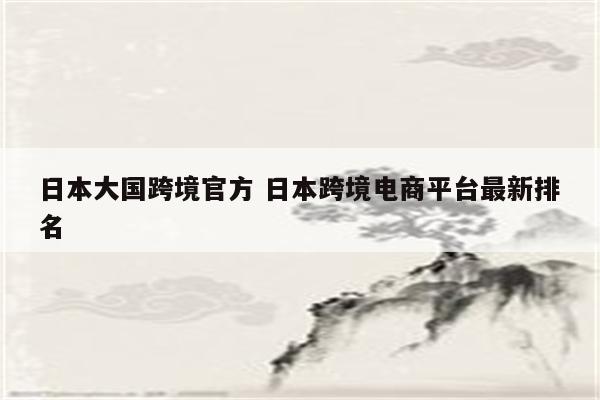 日本大国跨境官方 日本跨境电商平台最新排名