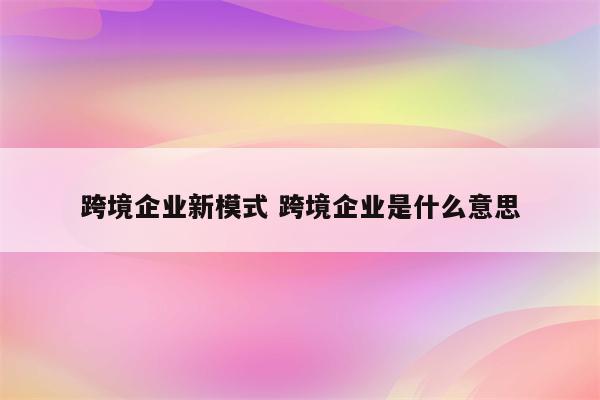 跨境企业新模式 跨境企业是什么意思