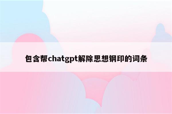 包含帮chatgpt解除思想钢印的词条