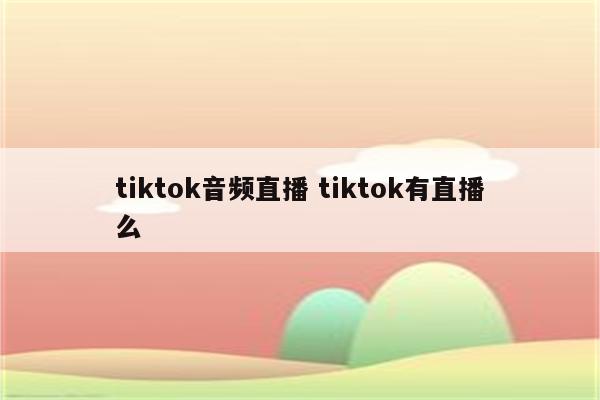 tiktok音频直播 tiktok有直播么