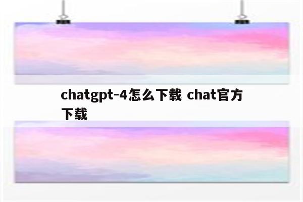 chatgpt-4怎么下载 chat官方下载