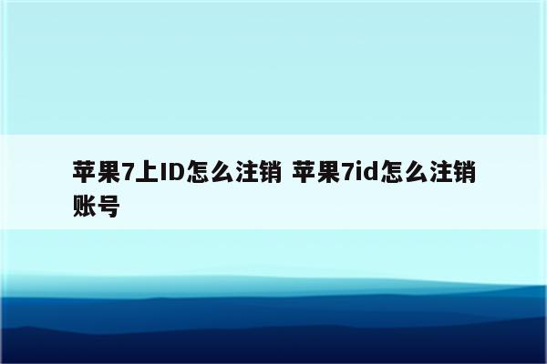 苹果7上ID怎么注销 苹果7id怎么注销账号