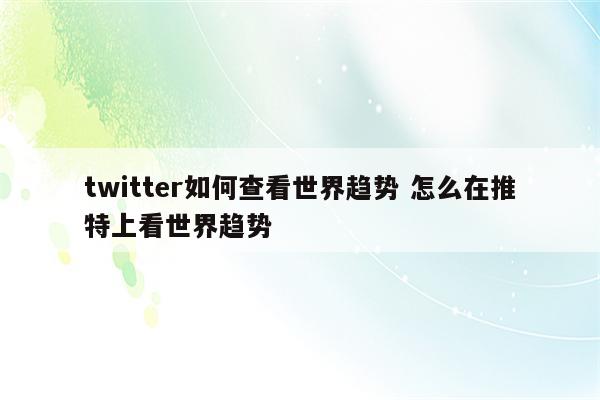 twitter如何查看世界趋势 怎么在推特上看世界趋势