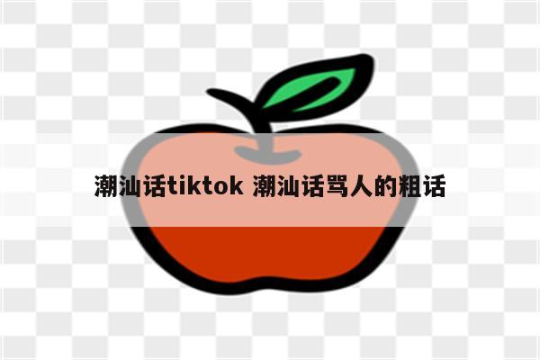 潮汕话tiktok 潮汕话骂人的粗话