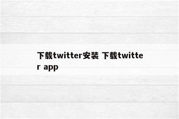 下载twitter安装 下载twitter app