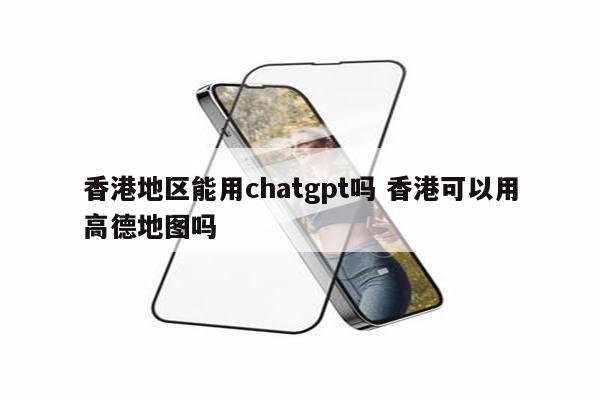 香港地区能用chatgpt吗 香港可以用高德地图吗