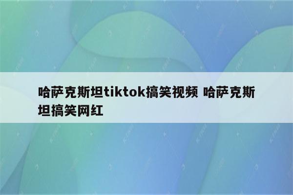 哈萨克斯坦tiktok搞笑视频 哈萨克斯坦搞笑网红