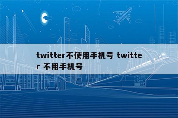 twitter不使用手机号 twitter 不用手机号