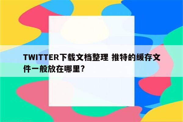 TWITTER下载文档整理 推特的缓存文件一般放在哪里?