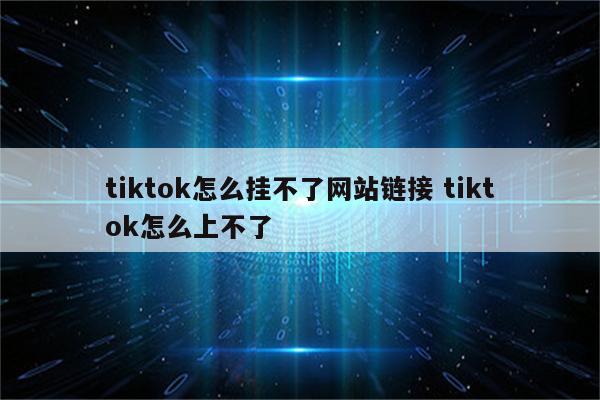 tiktok怎么挂不了网站链接 tiktok怎么上不了