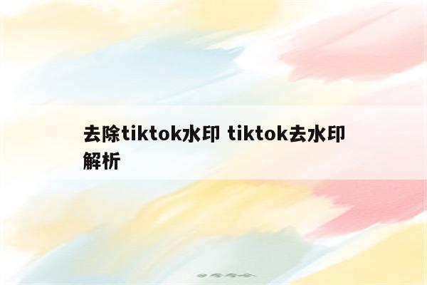 去除tiktok水印 tiktok去水印解析