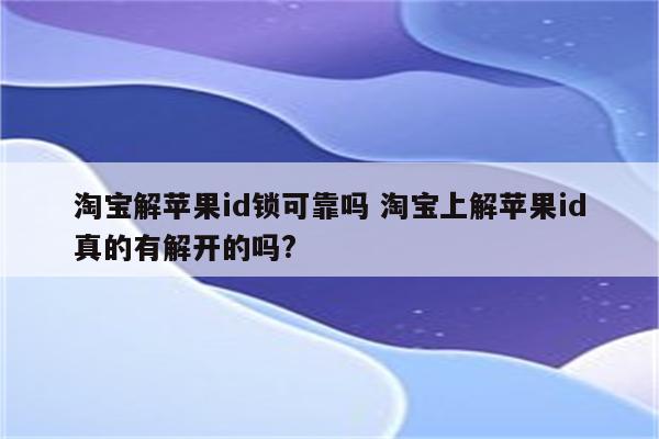 淘宝解苹果id锁可靠吗 淘宝上解苹果id真的有解开的吗?