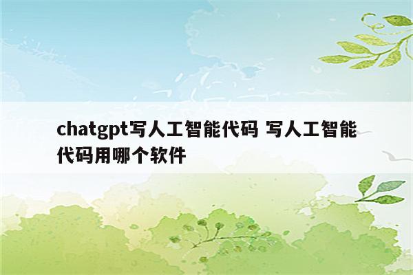 chatgpt写人工智能代码 写人工智能代码用哪个软件