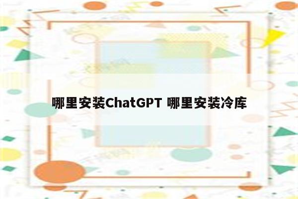 哪里安装ChatGPT 哪里安装冷库