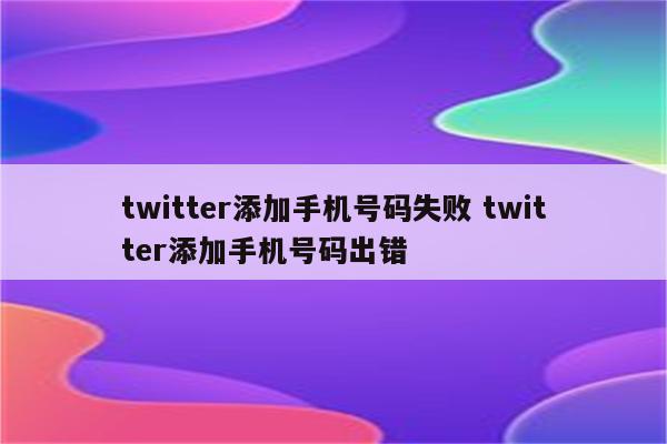 twitter添加手机号码失败 twitter添加手机号码出错