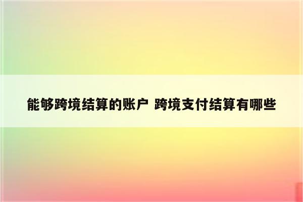 能够跨境结算的账户 跨境支付结算有哪些