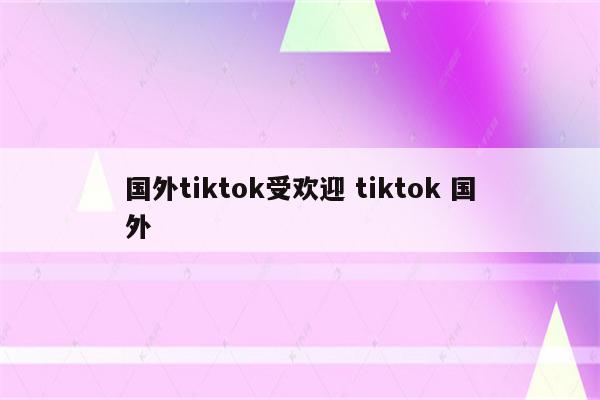 国外tiktok受欢迎 tiktok 国外