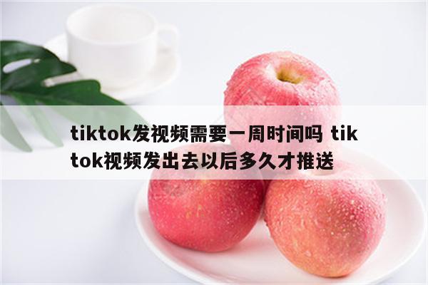 tiktok发视频需要一周时间吗 tiktok视频发出去以后多久才推送