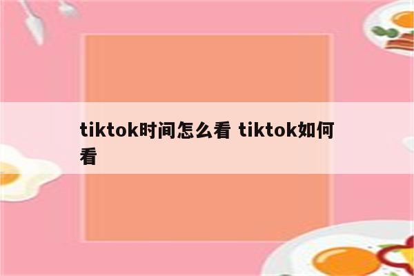 tiktok时间怎么看 tiktok如何看