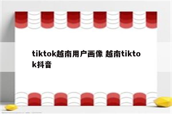 tiktok越南用户画像 越南tiktok抖音